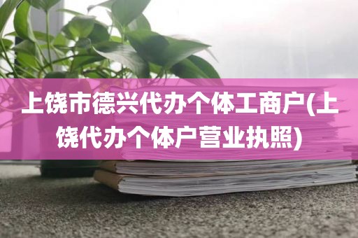 上饶市德兴代办个体工商户(上饶代办个体户营业执照)