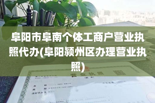 阜阳市阜南个体工商户营业执照代办(阜阳颍州区办理营业执照)