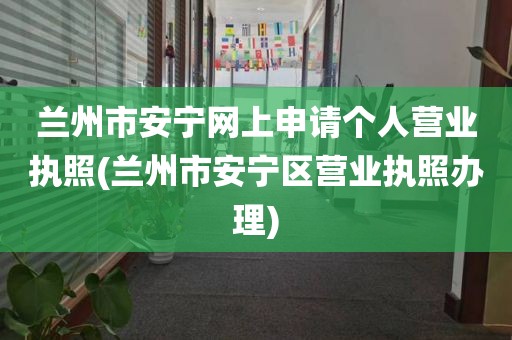 兰州市安宁网上申请个人营业执照(兰州市安宁区营业执照办理)