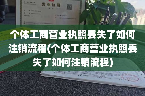个体工商营业执照丢失了如何注销流程(个体工商营业执照丢失了如何注销流程)