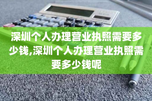 深圳个人办理营业执照需要多少钱,深圳个人办理营业执照需要多少钱呢