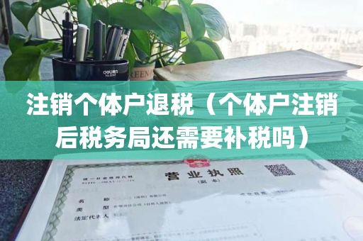注销个体户退税(个体户注销后税务局还需要补税吗)