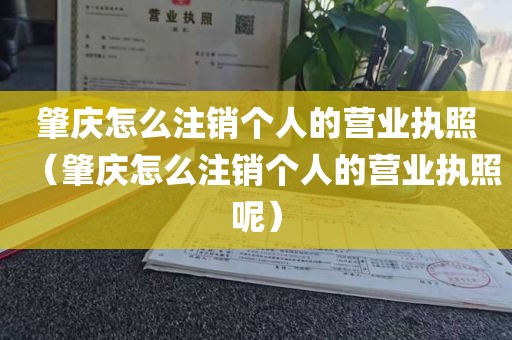 肇庆怎么注销个人的营业执照（肇庆怎么注销个人的营业执照呢）