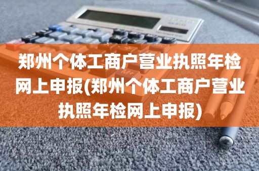 郑州个体工商户营业执照年检网上申报(郑州个体工商户营业执照年检网上申报)