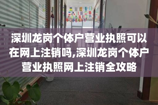 深圳龙岗个体户营业执照可以在网上注销吗,深圳龙岗个体户营业执照网上注销全攻略