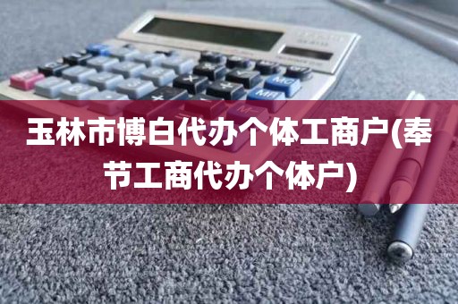 玉林市博白代办个体工商户(奉节工商代办个体户)