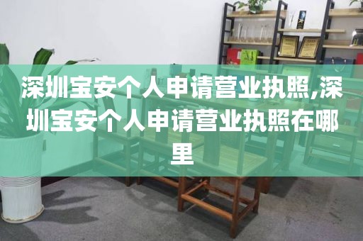 深圳宝安个人申请营业执照,深圳宝安个人申请营业执照在哪里