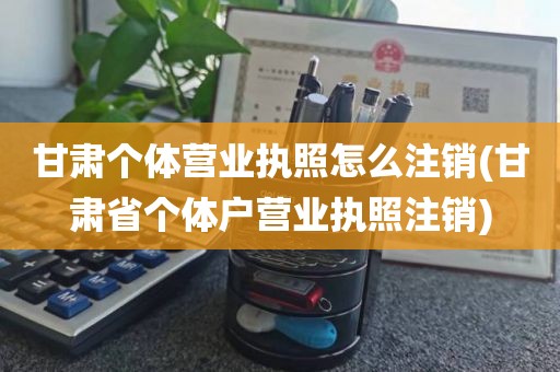 甘肃个体营业执照怎么注销(甘肃省个体户营业执照注销)