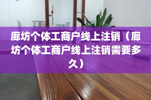 廊坊个体工商户线上注销（廊坊个体工商户线上注销需要多久）