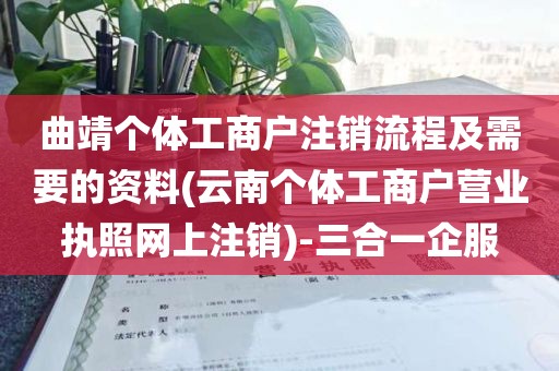 曲靖个体工商户注销流程及需要的资料(云南个体工商户营业执照网上注销)-三合一企服