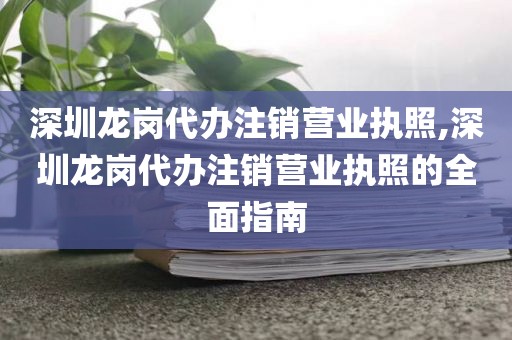 深圳龙岗代办注销营业执照,深圳龙岗代办注销营业执照的全面指南