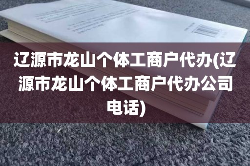 辽源市龙山个体工商户代办(辽源市龙山个体工商户代办公司电话)