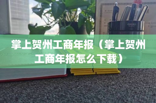 掌上贺州工商年报（掌上贺州工商年报怎么下载）
