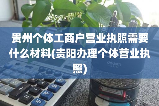 贵州个体工商户营业执照需要什么材料(贵阳办理个体营业执照)