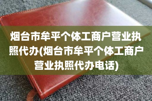 烟台市牟平个体工商户营业执照代办(烟台市牟平个体工商户营业执照代办电话)