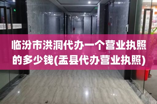 临汾市洪洞代办一个营业执照的多少钱(盂县代办营业执照)