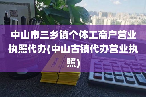 中山市三乡镇个体工商户营业执照代办(中山古镇代办营业执照)