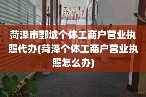 菏泽市鄄城个体工商户营业执照代办(菏泽个体工商户营业执照怎么办)