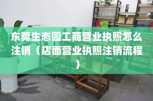 东莞生态园工商营业执照怎么注销（店面营业执照注销流程）