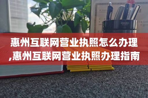 惠州互联网营业执照怎么办理,惠州互联网营业执照办理指南