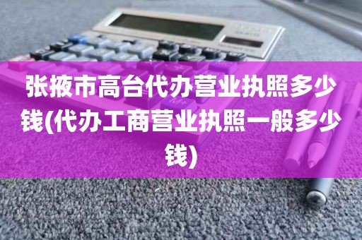 张掖市高台代办营业执照多少钱(代办工商营业执照一般多少钱)