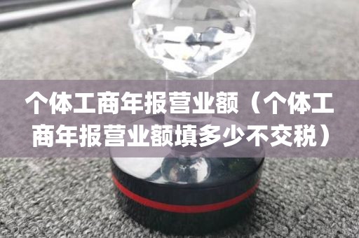 个体工商年报营业额（个体工商年报营业额填多少不交税）