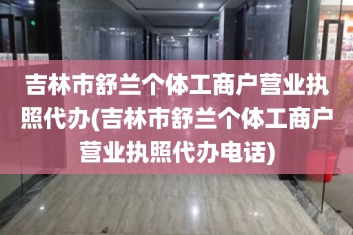 吉林市舒兰个体工商户营业执照代办(吉林市舒兰个体工商户营业执照代办电话)
