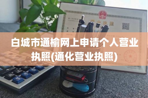白城市通榆网上申请个人营业执照(通化营业执照)