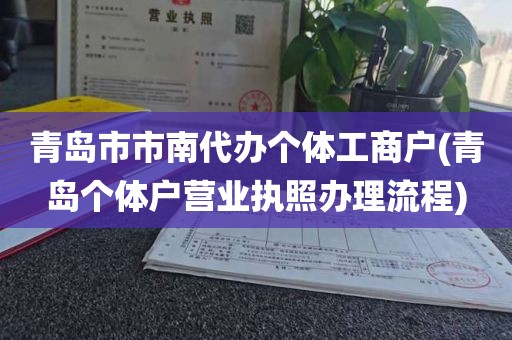 青岛市市南代办个体工商户(青岛个体户营业执照办理流程)