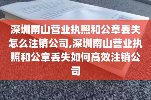 深圳南山营业执照和公章丢失怎么注销公司,深圳南山营业执照和公章丢失如何高效注销公司