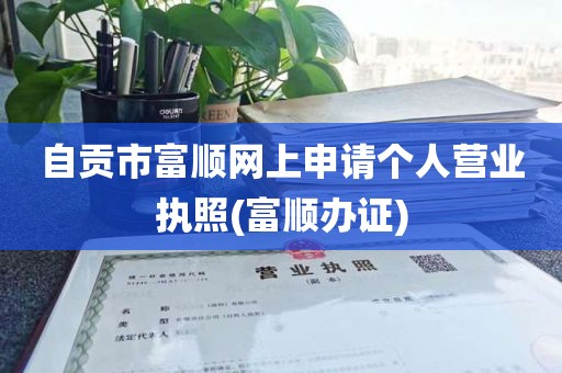 自贡市富顺网上申请个人营业执照(富顺办证)