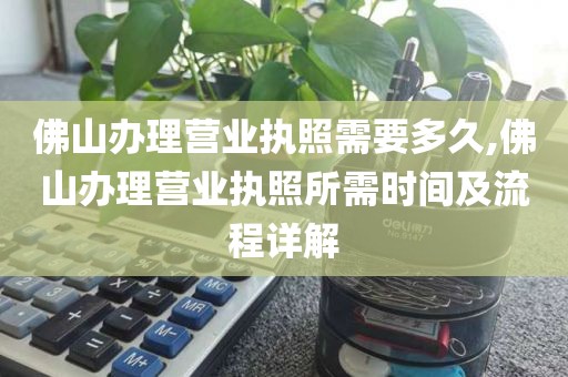佛山办理营业执照需要多久,佛山办理营业执照所需时间及流程详解