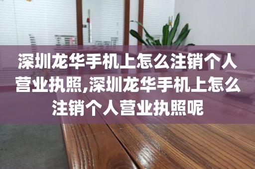 深圳龙华手机上怎么注销个人营业执照,深圳龙华手机上怎么注销个人营业执照呢