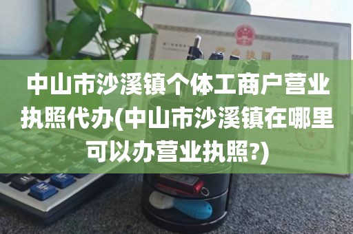中山市沙溪镇个体工商户营业执照代办(中山市沙溪镇在哪里可以办营业执照?)