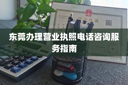 东莞办理营业执照电话咨询服务指南