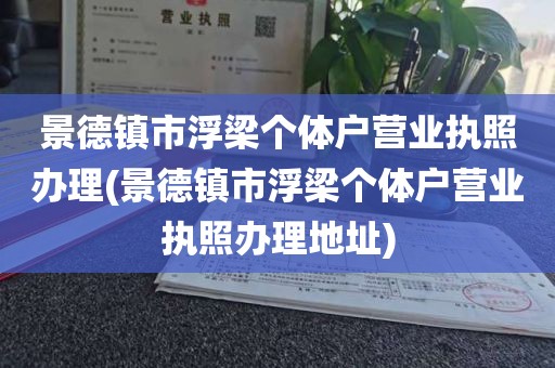 景德镇市浮梁个体户营业执照办理(景德镇市浮梁个体户营业执照办理地址)