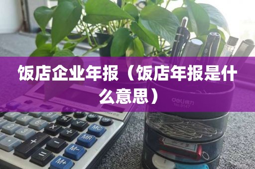 饭店企业年报（饭店年报是什么意思）