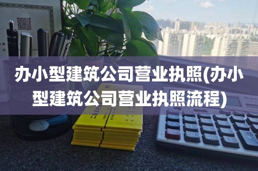 办小型建筑公司营业执照(办小型建筑公司营业执照流程)