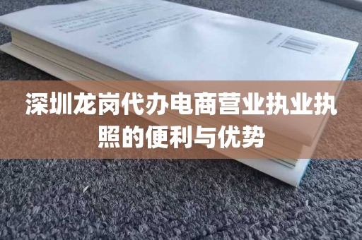 深圳龙岗代办电商营业执业执照的便利与优势