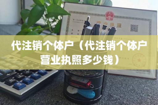 代注销个体户（代注销个体户营业执照多少钱）