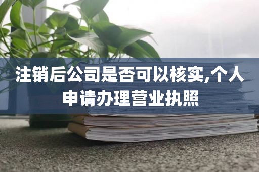 注销后公司是否可以核实,个人申请办理营业执照
