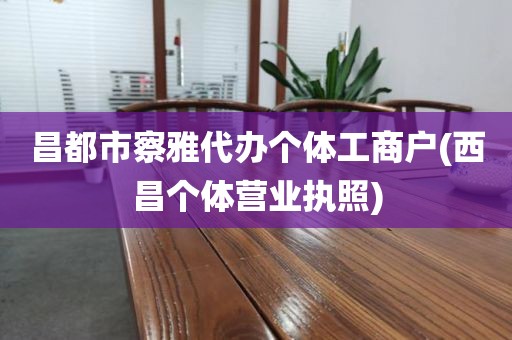昌都市察雅代办个体工商户(西昌个体营业执照)