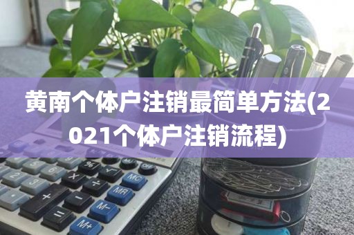 黄南个体户注销最简单方法(2021个体户注销流程)