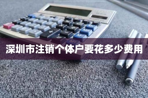 深圳市注销个体户要花多少费用