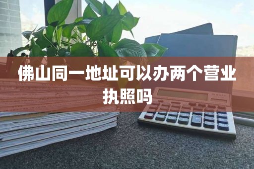 佛山同一地址可以办两个营业执照吗