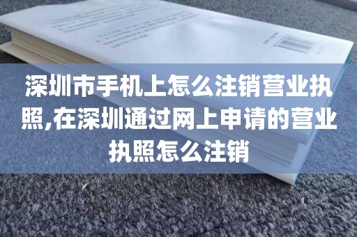 深圳市手机上怎么注销营业执照,在深圳通过网上申请的营业执照怎么注销