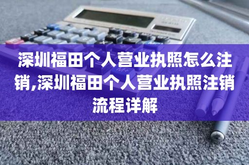 深圳福田个人营业执照怎么注销,深圳福田个人营业执照注销流程详解