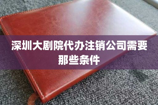 深圳大剧院代办注销公司需要那些条件