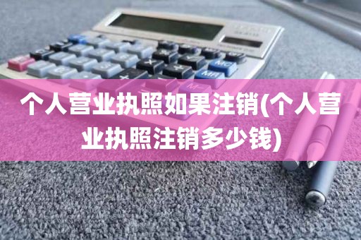 个人营业执照如果注销(个人营业执照注销多少钱)