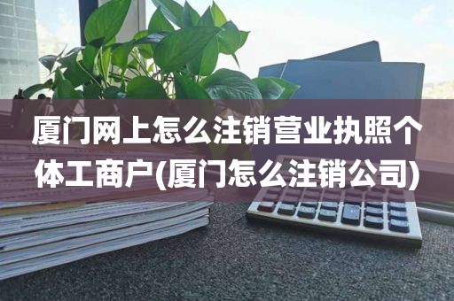 厦门网上怎么注销营业执照个体工商户(厦门怎么注销公司)